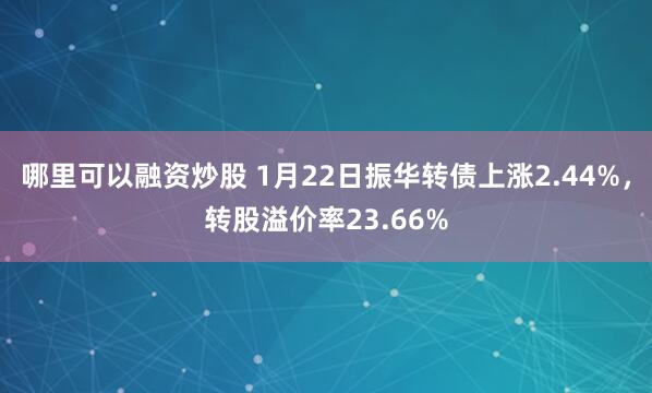 哪里可以融资炒股 1月22日振华转债上涨2.44%，转股溢价率23.66%