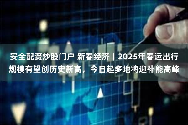 安全配资炒股门户 新春经济｜2025年春运出行规模有望创历史新高，今日起多地将迎补能高峰