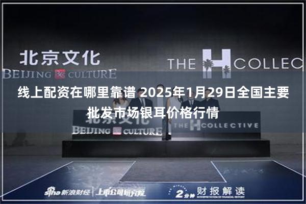 线上配资在哪里靠谱 2025年1月29日全国主要批发市场银耳价格行情