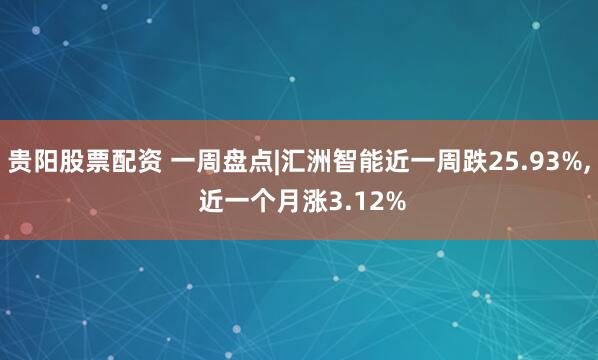 贵阳股票配资 一周盘点|汇洲智能近一周跌25.93%, 近一个月涨3.12%