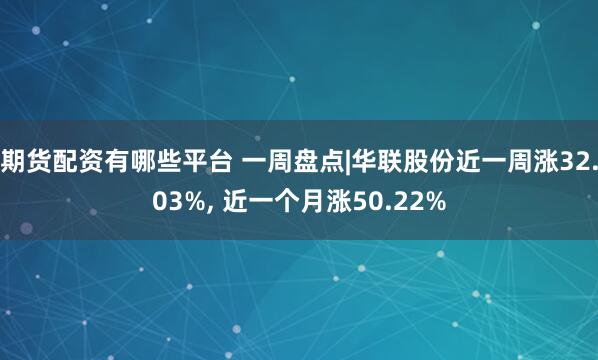 期货配资有哪些平台 一周盘点|华联股份近一周涨32.03%, 近一个月涨50.22%