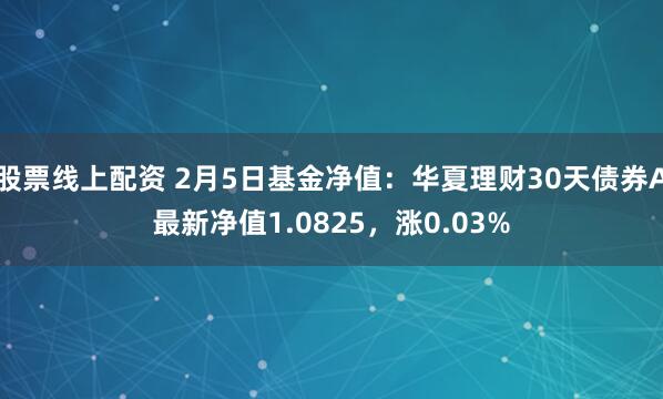 股票线上配资 2月5日基金净值：华夏理财30天债券A最新净值1.0825，涨0.03%