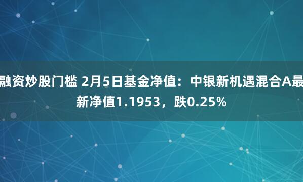 融资炒股门槛 2月5日基金净值：中银新机遇混合A最新净值1.1953，跌0.25%