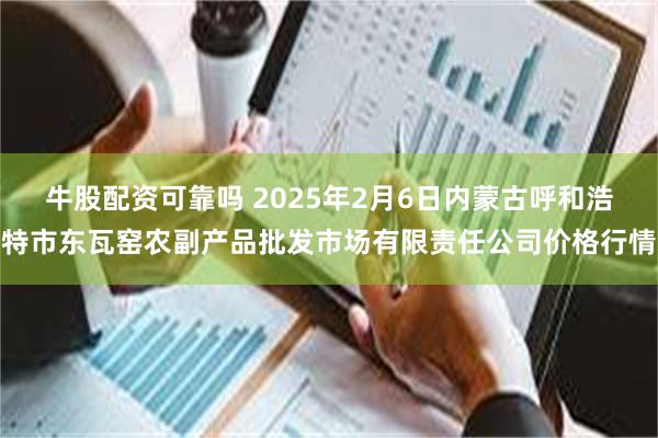 牛股配资可靠吗 2025年2月6日内蒙古呼和浩特市东瓦窑农副产品批发市场有限责任公司价格行情