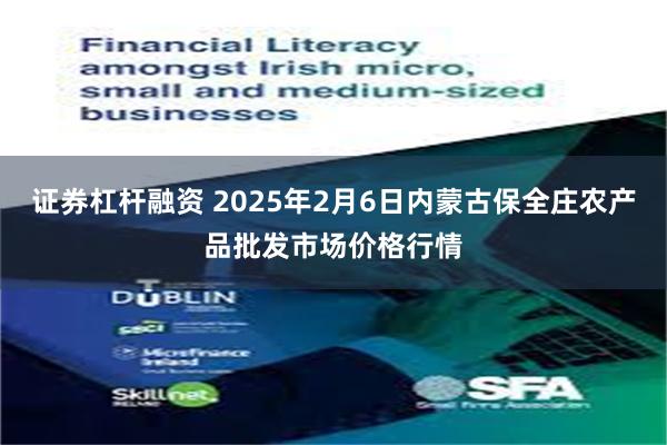 证券杠杆融资 2025年2月6日内蒙古保全庄农产品批发市场价格行情