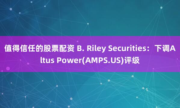 值得信任的股票配资 B. Riley Securities：下调Altus Power(AMPS.US)评级