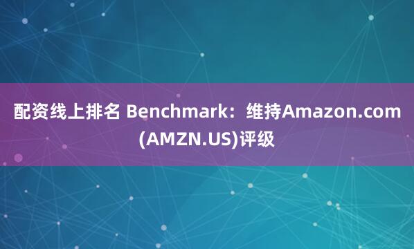 配资线上排名 Benchmark：维持Amazon.com(AMZN.US)评级