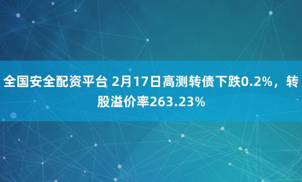 全国安全配资平台 2月17日高测转债下跌0.2%，转股溢价率263.23%