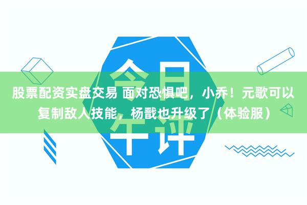 股票配资实盘交易 面对恐惧吧，小乔！元歌可以复制敌人技能，杨戬也升级了（体验服）