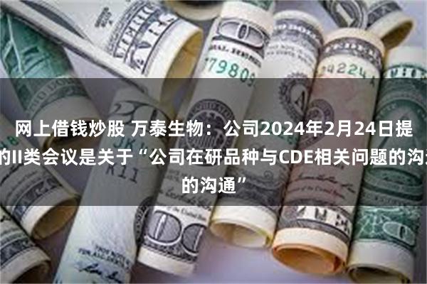 网上借钱炒股 万泰生物：公司2024年2月24日提交的II类会议是关于“公司在研品种与CDE相关问题的沟通”