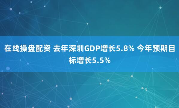 在线操盘配资 去年深圳GDP增长5.8% 今年预期目标增长5.5%