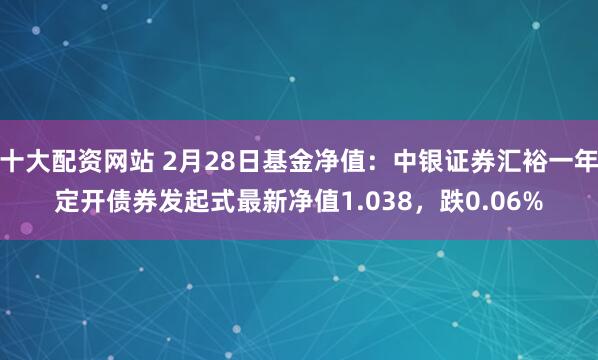 十大配资网站 2月28日基金净值：中银证券汇裕一年定开债券发起式最新净值1.038，跌0.06%