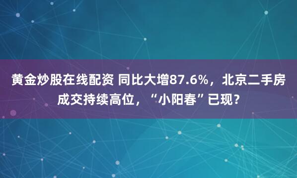 黄金炒股在线配资 同比大增87.6%，北京二手房成交持续高位，“小阳春”已现？