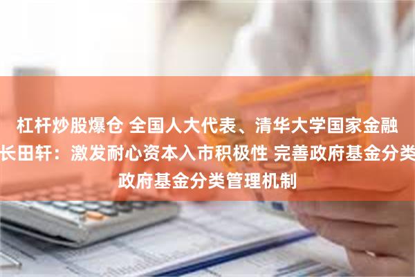 杠杆炒股爆仓 全国人大代表、清华大学国家金融研究院院长田轩：激发耐心资本入市积极性 完善政府基金分类管理机制