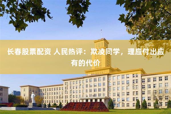 长春股票配资 人民热评：欺凌同学，理应付出应有的代价