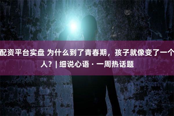 配资平台实盘 为什么到了青春期，孩子就像变了一个人？| 细说心语 · 一周热话题