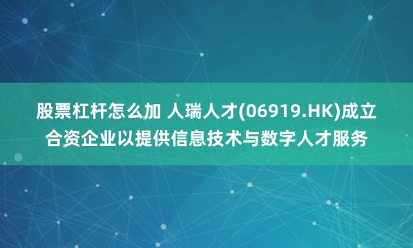 股票杠杆怎么加 人瑞人才(06919.HK)成立合资企业以提供信息技术与数字人才服务