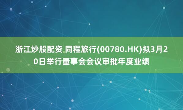 浙江炒股配资 同程旅行(00780.HK)拟3月20日举行董事会会议审批年度业绩