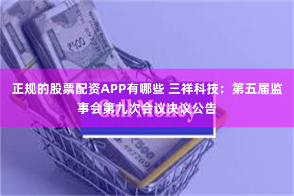 正规的股票配资APP有哪些 三祥科技：第五届监事会第九次会议决议公告