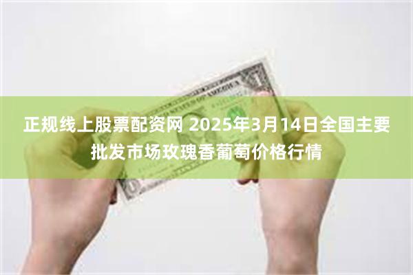 正规线上股票配资网 2025年3月14日全国主要批发市场玫瑰香葡萄价格行情