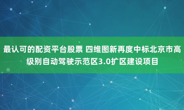 最认可的配资平台股票 四维图新再度中标北京市高级别自动驾驶示范区3.0扩区建设项目