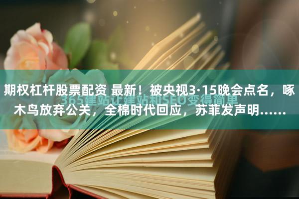 期权杠杆股票配资 最新！被央视3·15晚会点名，啄木鸟放弃公关，全棉时代回应，苏菲发声明......