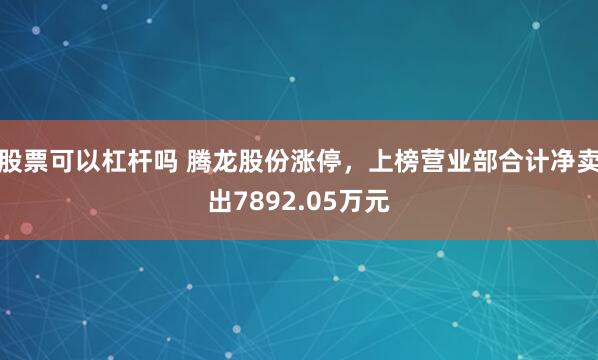 股票可以杠杆吗 腾龙股份涨停，上榜营业部合计净卖出7892.05万元