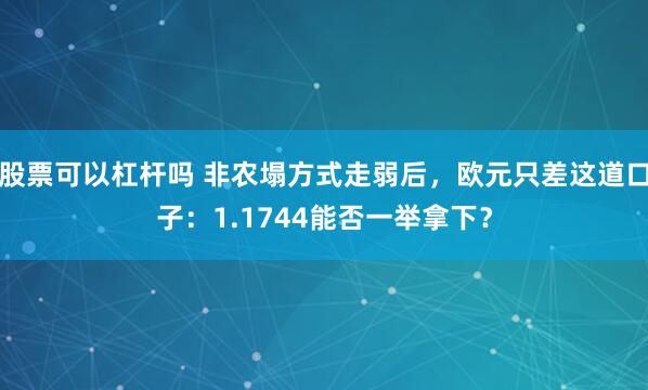 股票可以杠杆吗 非农塌方式走弱后，欧元只差这道口子：1.1744能否一举拿下？