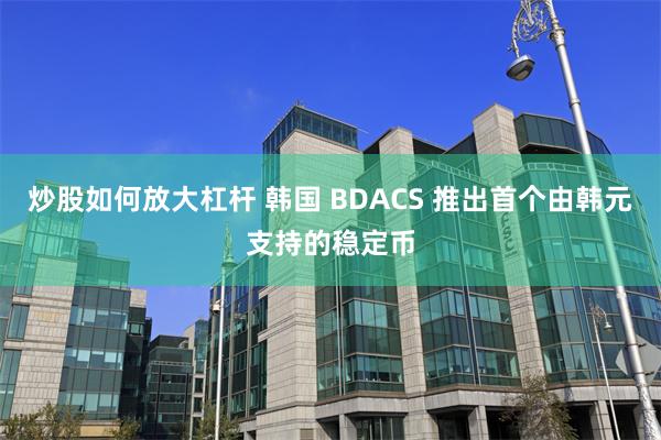 炒股如何放大杠杆 韩国 BDACS 推出首个由韩元支持的稳定币