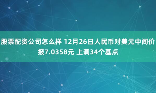 股票配资公司怎么样 12月26日人民币对美元中间价报7.0358元 上调34个基点