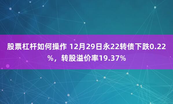 股票杠杆如何操作 12月29日永22转债下跌0.22%，转股溢价率19.37%